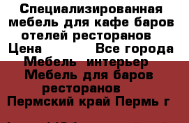 Специализированная мебель для кафе,баров,отелей,ресторанов › Цена ­ 5 000 - Все города Мебель, интерьер » Мебель для баров, ресторанов   . Пермский край,Пермь г.